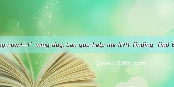 —What are you doing now?—I’mmy dog. Can you help me it?A. finding  find B. looking for  fi