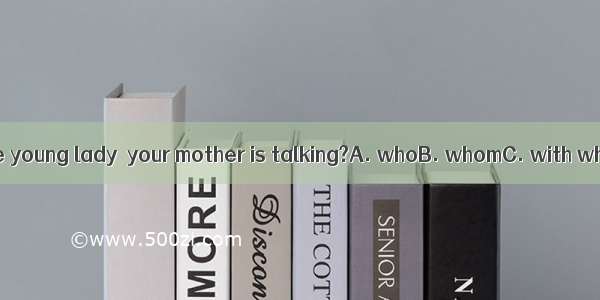 Do you know the young lady  your mother is talking?A. whoB. whomC. with whomD. which