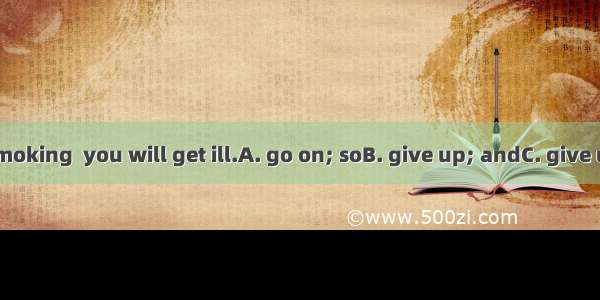 You’d better smoking  you will get ill.A. go on; soB. give up; andC. give up; orD. give in