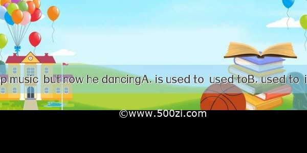 He listen to pop music  but now he dancingA. is used to  used toB. used to  is used toC. u