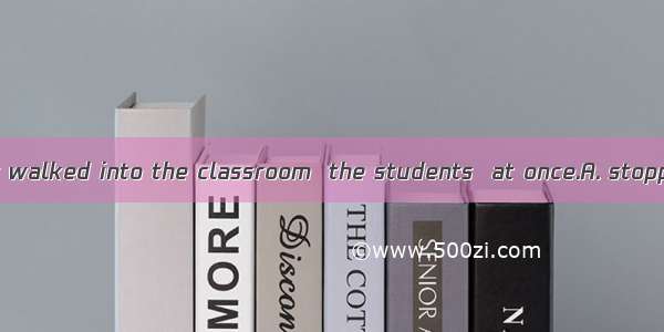 When the teacher walked into the classroom  the students  at once.A. stopped to talk B. st