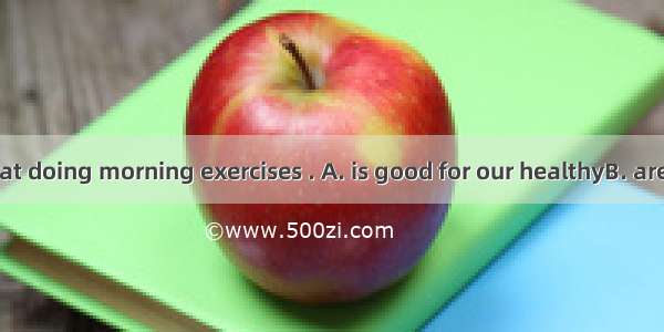 We all know that doing morning exercises . A. is good for our healthyB. are good for our h