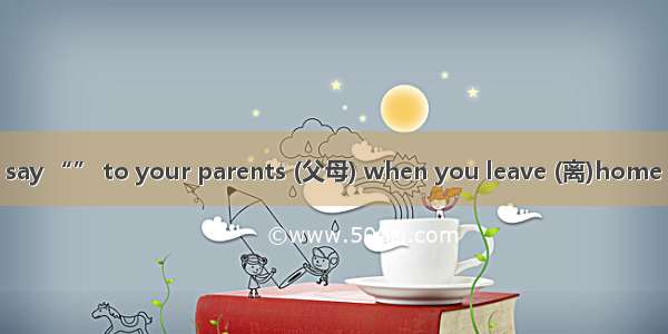 It’s polite (礼貌) to say “” to your parents (父母) when you leave (离)home for school.A. Goodb