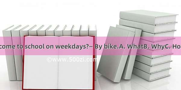 — do you come to school on weekdays?— By bike.A. WhatB. WhyC. HowD. When