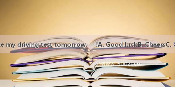 — I’m going to take my driving test tomorrow.— !A. Good luckB. CheersC. Come onD. Congratu