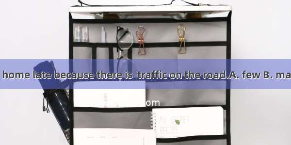 I usually get home late because there is  traffic on the road.　　A. few B. many C. a lot D.