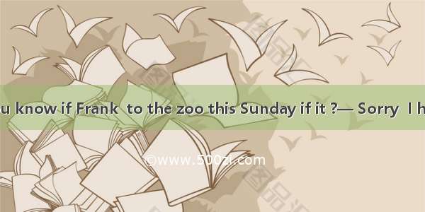 — Tommy  do you know if Frank  to the zoo this Sunday if it ?— Sorry  I have no idea. A. w