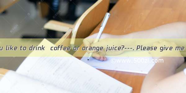 What would you like to drink  coffee or orange juice?---. Please give me a cup of tea.