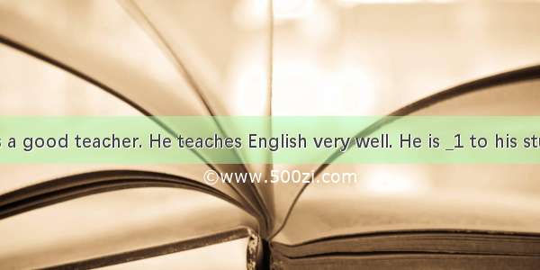 Mr. Smith is a good teacher. He teaches English very well. He is _1 to his students   so t