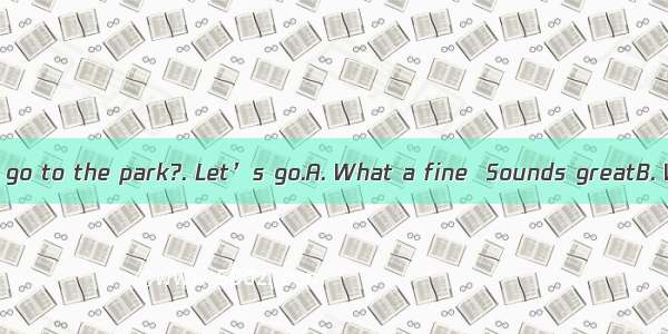 weather! Shall we go to the park?. Let’s go.A. What a fine  Sounds greatB. What fine  Soun