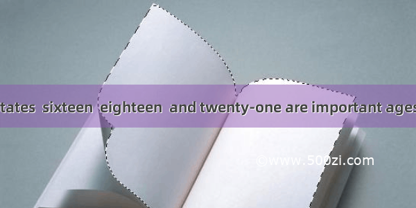 In the United States  sixteen  eighteen  and twenty-one are important ages in a person’s l