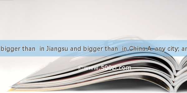 Shanghai is bigger than  in Jiangsu and bigger than  in China.A. any city; any cityB. any