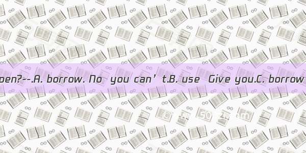 ---Can I  your pen?--.A. borrow. No  you can’t.B. use  Give you.C. borrow  Sure  here