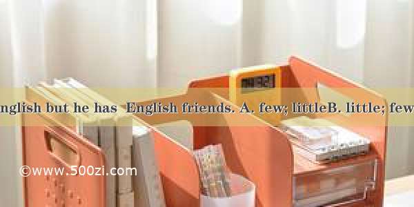 He knows  English but he has  English friends. A. few; littleB. little; fewC. little; a fe