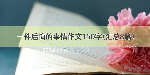 一件后悔的事情作文150字(汇总8篇)