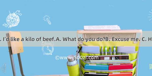 –?–Yes  please. I’d like a kilo of beef.A. What do you do?B. Excuse me. C. How do you like