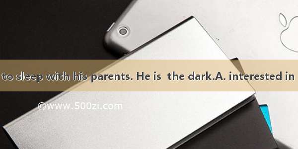 The boy likes to sleep with his parents. He is  the dark.A. interested in B. afraid of C.