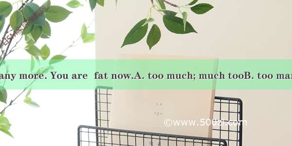 Don’t eat  meat any more. You are  fat now.A. too much; much tooB. too many; many tooC. mu