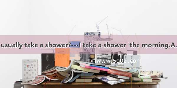 ---When do you usually take a shower?---I take a shower  the morning.A. atB. inC. onD. of