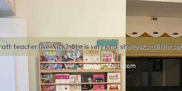 －What is your math teacher like  Nick?－She is very kind  she looks a little serious. A. al