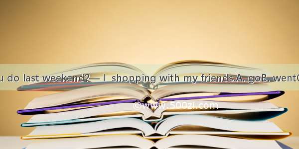 — What did you do last weekend?— I  shopping with my friends.A. goB. wentC. will doD. have