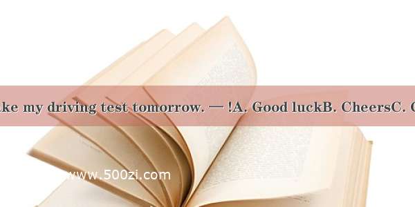 — I’m going to take my driving test tomorrow. — !A. Good luckB. CheersC. Come on D. Congra