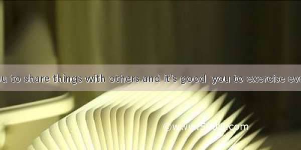 It’s good  you to share things with others and it’s good  you to exercise every day.A for;