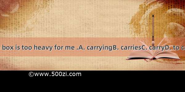 The box is too heavy for me .A. carryingB. carriesC. carryD. to carry