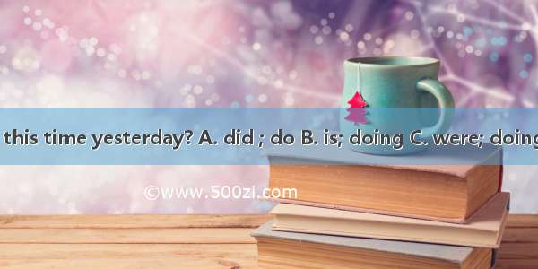 What  you  at this time yesterday? A. did ; do B. is; doing C. were; doingD. are ; doing