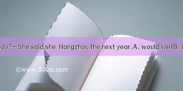 —What did Lucy say?—She said she  Hangzhou the next year.A. would visitB. will visitC. vis