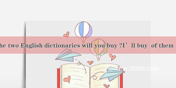 Which of the two English dictionaries will you buy ?I’ll buy  of them   so I can g