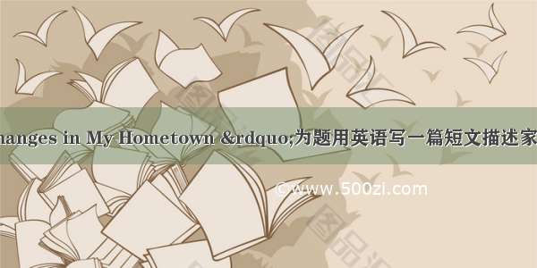 “Great Changes in My Hometown ”为题用英语写一篇短文描述家乡小镇所发生的变