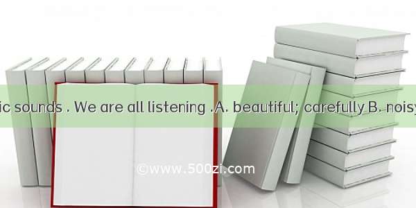 The soft music sounds . We are all listening .A. beautiful; carefully B. noisy; carefully