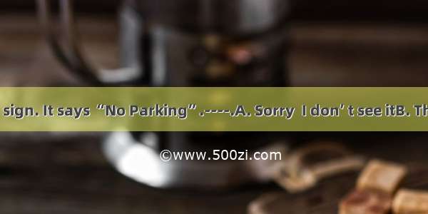 —Look at the sign. It says “No Parking”.----.A. Sorry  I don’ t see itB. That’s all right