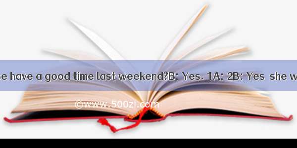 A: Did you and Rose have a good time last weekend?B: Yes. 1A: 2B: Yes  she was.A: 3B: Firs