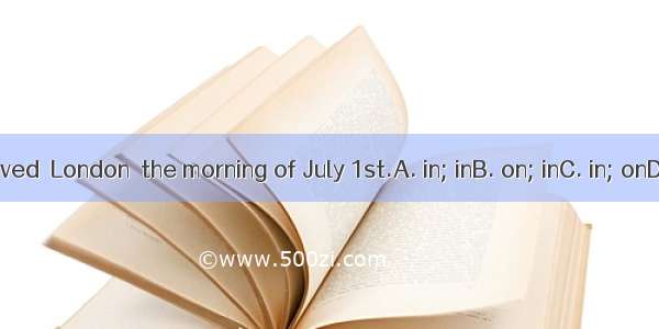 They arrived  London  the morning of July 1st.A. in; inB. on; inC. in; onD. at; on