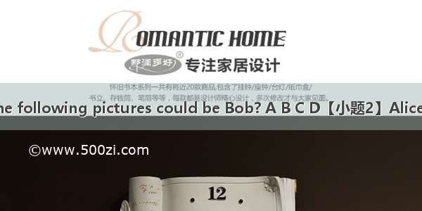 【小题1】Which of the following pictures could be Bob? A B C D【小题2】Alice is worrying about .A.