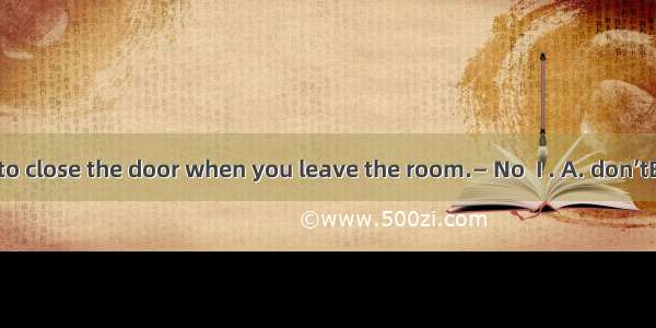 — Don’t forget to close the door when you leave the room.— No  I . A. don’tB. won’tC. must