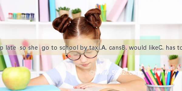 Tina gets up late  so she  go to school by taxi.A. cansB. would likeC. has to D. shoulds