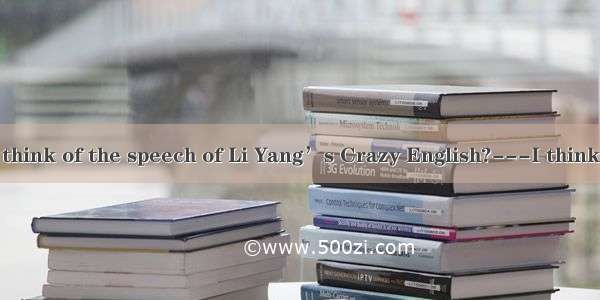 ---What do you think of the speech of Li Yang’s Crazy English?---I think it’s   but my fri