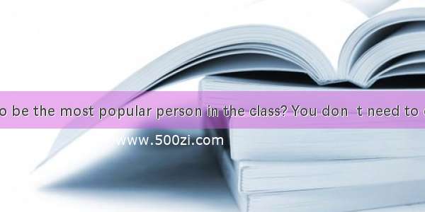 Do you want to be the most popular person in the class? You don  t need to change your ch