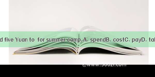 I need five Yuan to  for summer camp.A. spendB. costC. payD. take