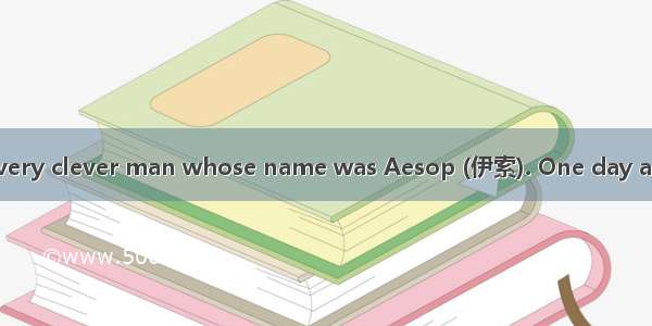 Once there lived a very clever man whose name was Aesop (伊索). One day as he was taking a w