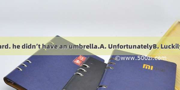 It was raining hard. he didn’t have an umbrella.A. UnfortunatelyB. LuckilyC. BecauseD. So