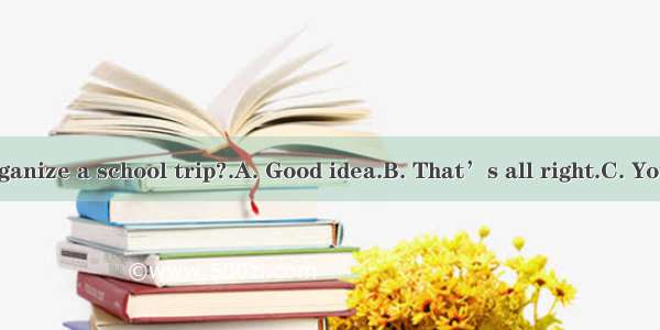 ---Why not organize a school trip?.A. Good idea.B. That’s all right.C. You’re welcome.