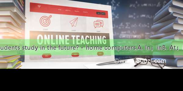 ---How will students study in the future? - home computers.A. In；inB. At；inC. At；withD.