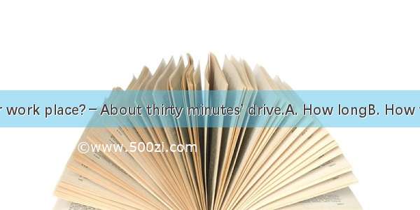 －is it from your work place?－About thirty minutes’ drive.A. How longB. How farC. How soonD