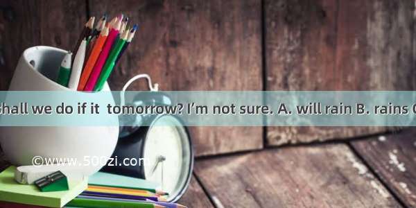 - What shall we do if it  tomorrow? I’m not sure. A. will rain B. rains C. is raini