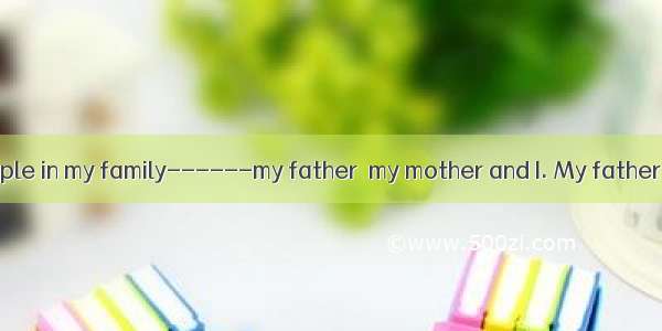 There1three people in my family------my father  my mother and I. My father is a 2 . And he