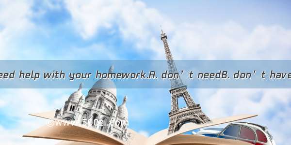 You  go far if you need help with your homework.A. don’t needB. don’t have toC. needn’t to